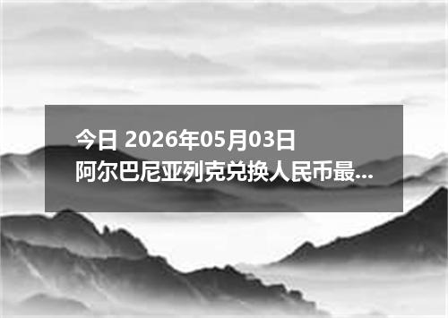 今日 2026年05月03日 阿尔巴尼亚列克兑换人民币最新汇率行情
