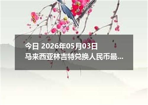 今日 2026年05月03日 马来西亚林吉特兑换人民币最新汇率行情