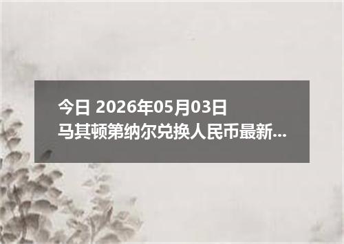 今日 2026年05月03日 马其顿第纳尔兑换人民币最新汇率行情