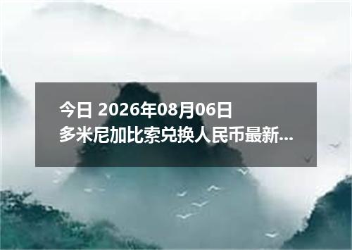 今日 2026年08月06日 多米尼加比索兑换人民币最新汇率行情