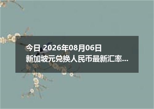 今日 2026年08月06日 新加坡元兑换人民币最新汇率行情