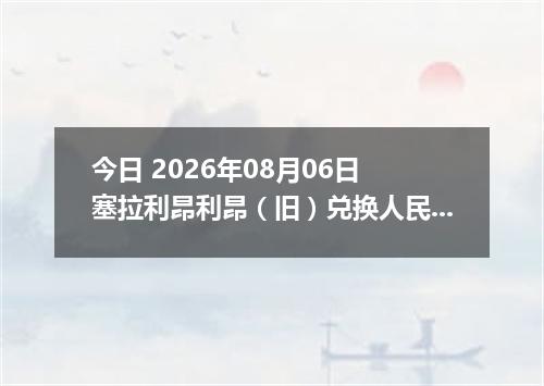 今日 2026年08月06日 塞拉利昂利昂（旧）兑换人民币最新汇率行情