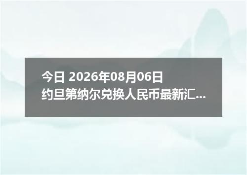 今日 2026年08月06日 约旦第纳尔兑换人民币最新汇率行情