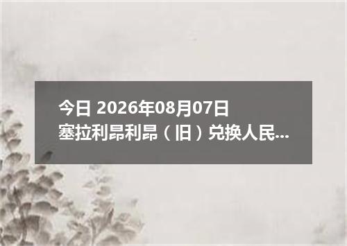 今日 2026年08月07日 塞拉利昂利昂（旧）兑换人民币最新汇率行情