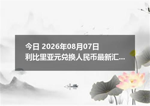 今日 2026年08月07日 利比里亚元兑换人民币最新汇率行情