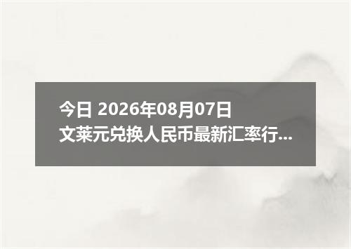 今日 2026年08月07日 文莱元兑换人民币最新汇率行情