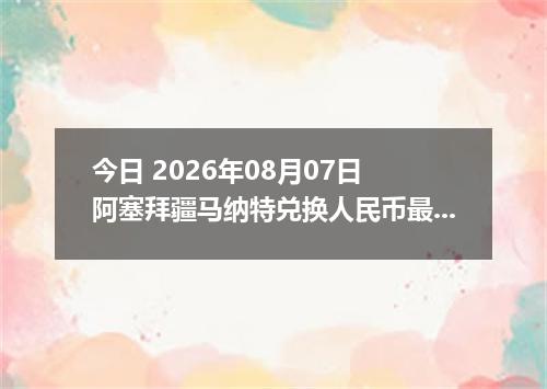 今日 2026年08月07日 阿塞拜疆马纳特兑换人民币最新汇率行情
