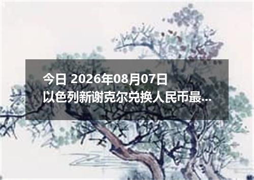 今日 2026年08月07日 以色列新谢克尔兑换人民币最新汇率行情