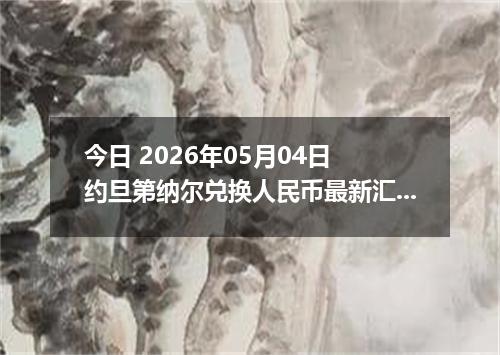 今日 2026年05月04日 约旦第纳尔兑换人民币最新汇率行情
