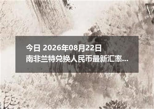 今日 2026年08月22日 南非兰特兑换人民币最新汇率行情