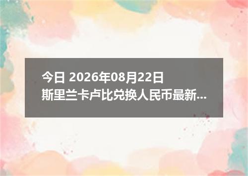 今日 2026年08月22日 斯里兰卡卢比兑换人民币最新汇率行情