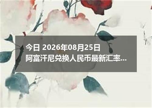 今日 2026年08月25日 阿富汗尼兑换人民币最新汇率行情