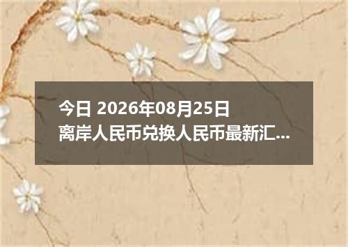 今日 2026年08月25日 离岸人民币兑换人民币最新汇率行情