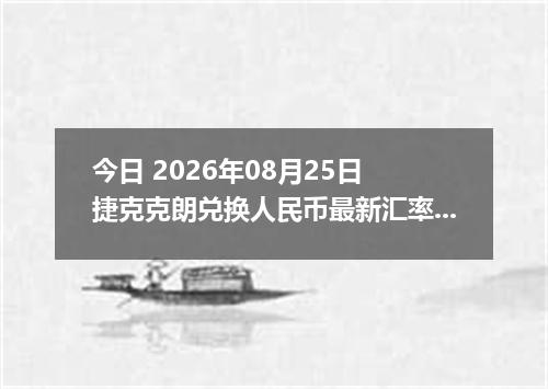 今日 2026年08月25日 捷克克朗兑换人民币最新汇率行情