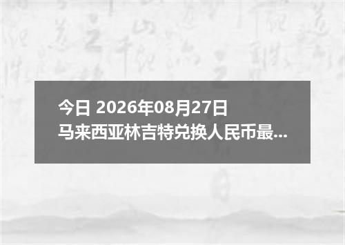 今日 2026年08月27日 马来西亚林吉特兑换人民币最新汇率行情