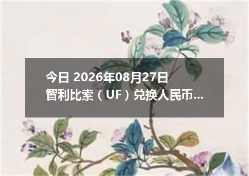 今日 2026年08月27日 智利比索（UF）兑换人民币最新汇率行情
