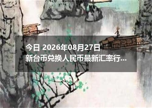 今日 2026年08月27日 新台币兑换人民币最新汇率行情