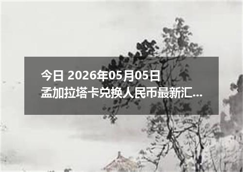 今日 2026年05月05日 孟加拉塔卡兑换人民币最新汇率行情