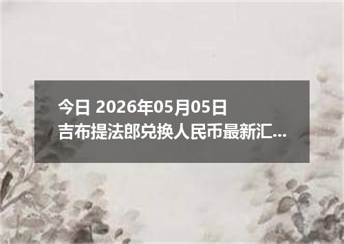 今日 2026年05月05日 吉布提法郎兑换人民币最新汇率行情