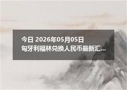 今日 2026年05月05日 匈牙利福林兑换人民币最新汇率行情