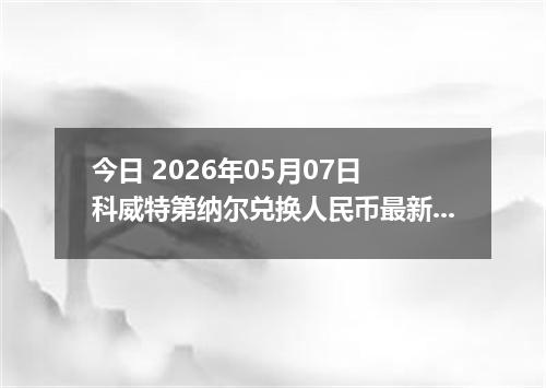 今日 2026年05月07日 科威特第纳尔兑换人民币最新汇率行情