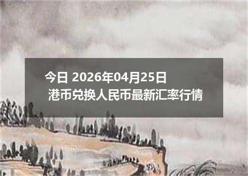 今日 2026年04月25日 港币兑换人民币最新汇率行情