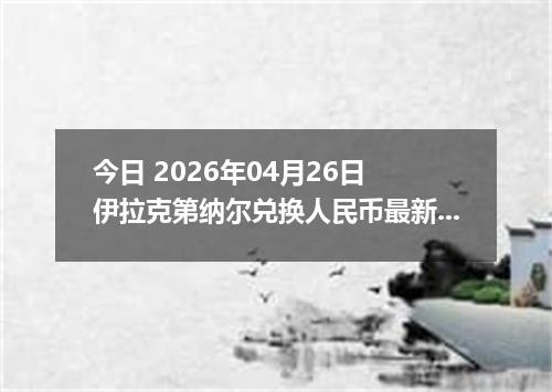 今日 2026年04月26日 伊拉克第纳尔兑换人民币最新汇率行情