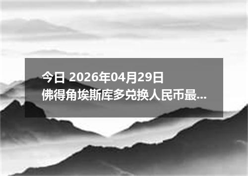 今日 2026年04月29日 佛得角埃斯库多兑换人民币最新汇率行情
