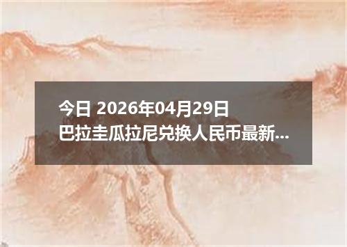 今日 2026年04月29日 巴拉圭瓜拉尼兑换人民币最新汇率行情