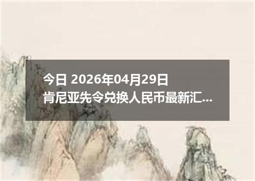 今日 2026年04月29日 肯尼亚先令兑换人民币最新汇率行情