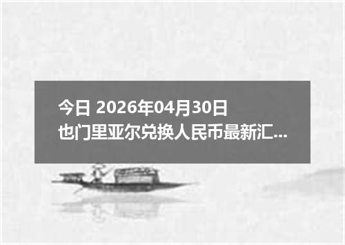 今日 2026年04月30日 也门里亚尔兑换人民币最新汇率行情