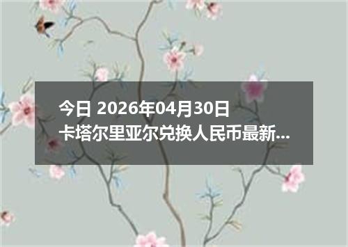 今日 2026年04月30日 卡塔尔里亚尔兑换人民币最新汇率行情