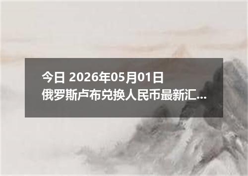 今日 2026年05月01日 俄罗斯卢布兑换人民币最新汇率行情